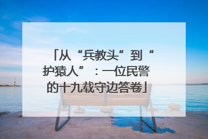 从“兵教头”到“护猿人”：一位民警的十九载守边答卷